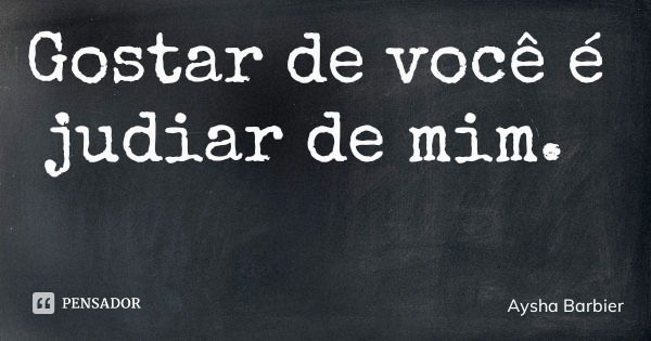 Gostar de você é judiar de mim.... Frase de Aysha Barbier.