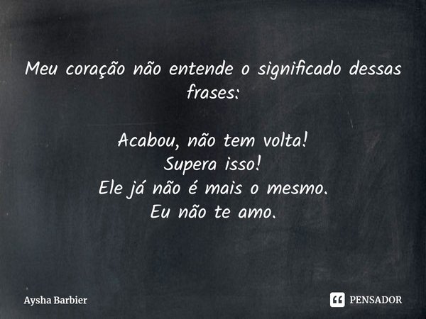 ⁠Meu coração não entende o significado dessas frases: Acabou, não tem volta!
Supera isso!
Ele já não é mais o mesmo.
Eu não te amo.... Frase de Aysha Barbier.