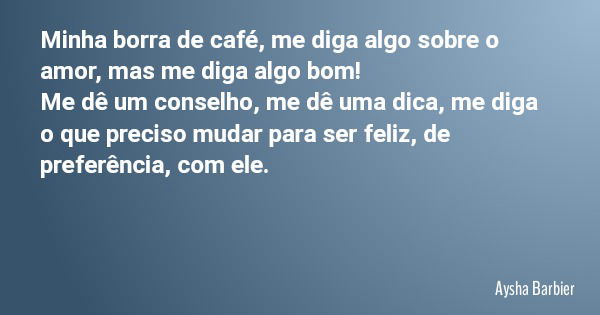Minha borra de café, me diga algo sobre o amor, mas me diga algo bom! Me dê um conselho, me dê uma dica, me diga o que preciso mudar para ser feliz, de preferên... Frase de Aysha Barbier.