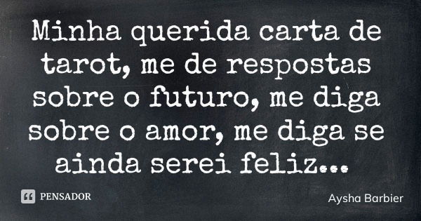Minha querida carta de tarot, me de respostas sobre o futuro, me diga sobre o amor, me diga se ainda serei feliz...... Frase de Aysha Barbier.