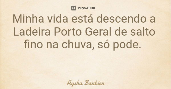 Minha vida está descendo a Ladeira Porto Geral de salto fino na chuva, só pode.... Frase de Aysha Barbier.