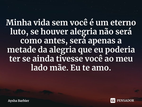 ⁠Minha vida sem você é um eterno luto, se houver alegria não será como antes, será apenas a metade da alegria que eu poderia ter se ainda tivesse você ao meu la... Frase de Aysha Barbier.