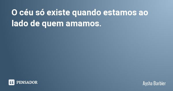 O céu só existe quando estamos ao lado de quem amamos.... Frase de Aysha Barbier.