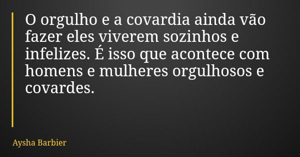 O orgulho e a covardia ainda vão fazer eles viverem sozinhos e infelizes. É isso que acontece com homens e mulheres orgulhosos e covardes.... Frase de Aysha Barbier.