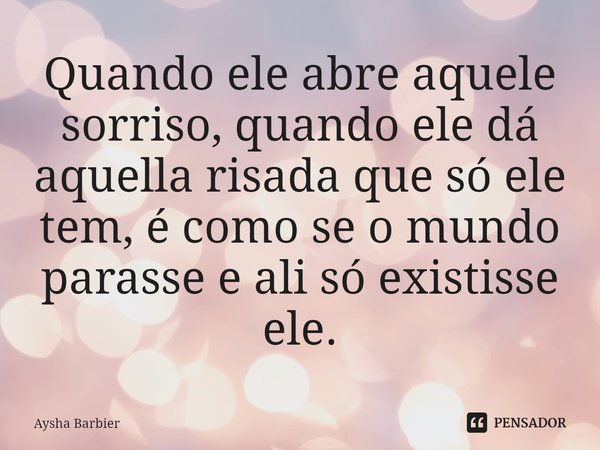 ⁠Quando ele abre aquele sorriso, quando ele dá aquella risada que só ele tem, é como se o mundo parasse e ali só existisse ele.... Frase de Aysha Barbier.