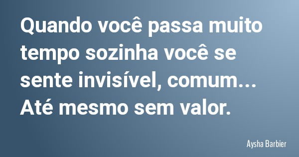 Quando você passa muito tempo sozinha você se sente invisível, comum... Até mesmo sem valor.... Frase de Aysha Barbier.