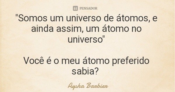 "Somos um universo de átomos, e ainda assim, um átomo no universo" Você é o meu átomo preferido sabia?... Frase de Aysha Barbier.