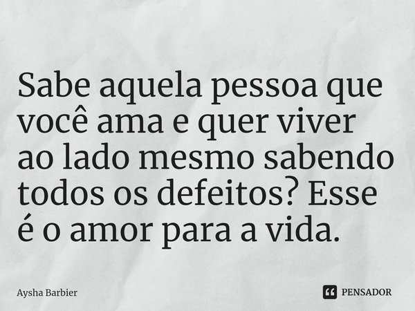 Sabe aquela pessoa que você ama e quer viver ao lado mesmo sabendo todos os defeitos? Esse é o amor para a vida.... Frase de Aysha Barbier.