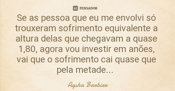 Se as pessoa que eu me envolvi só trouxeram sofrimento equivalente a altura delas que chegavam a quase 1,80, agora vou investir em anões, vai que o sofrimento c... Frase de Aysha Barbier.
