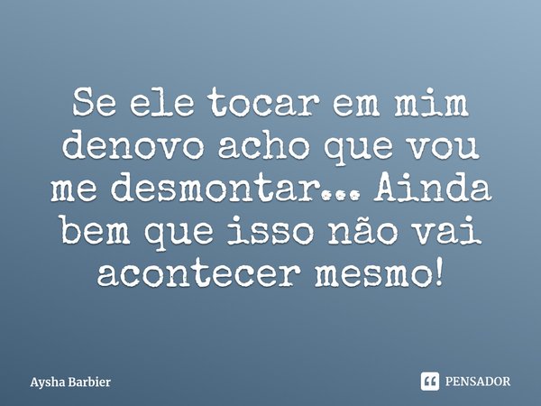 ⁠Se ele tocar em mim denovo acho que vou me desmontar... Ainda bem que isso não vai acontecer mesmo!... Frase de Aysha Barbier.