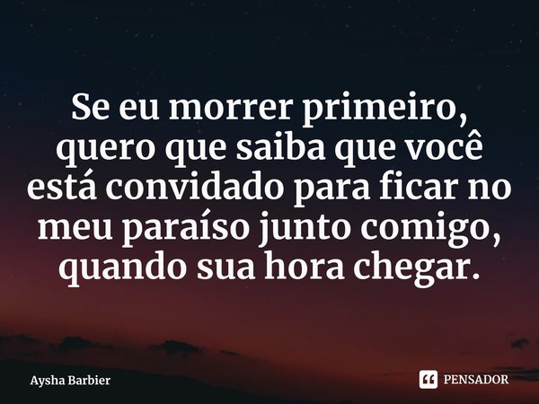 ⁠Se eu morrer primeiro, quero que saiba que você está convidado para ficar no meu paraíso junto comigo, quando sua hora chegar.... Frase de Aysha Barbier.