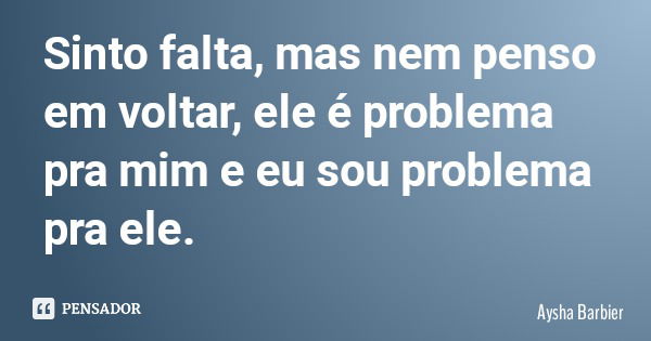 Sinto falta, mas nem penso em voltar, ele é problema pra mim e eu sou problema pra ele.... Frase de Aysha Barbier.
