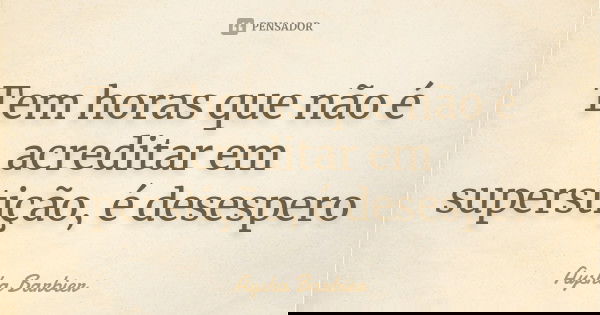 Tem horas que não é acreditar em superstição, é desespero... Frase de Aysha Barbier.