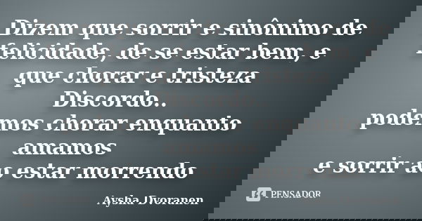 Dizem que sorrir e sinônimo de felicidade, de se estar bem, e que chorar e tristeza Discordo.. podemos chorar enquanto amamos e sorrir ao estar morrendo... Frase de Aysha Dvoranen.
