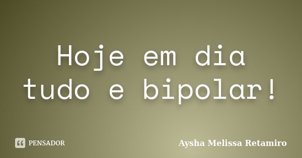 Hoje em dia tudo e bipolar!... Frase de Aysha Melissa Retamiro.