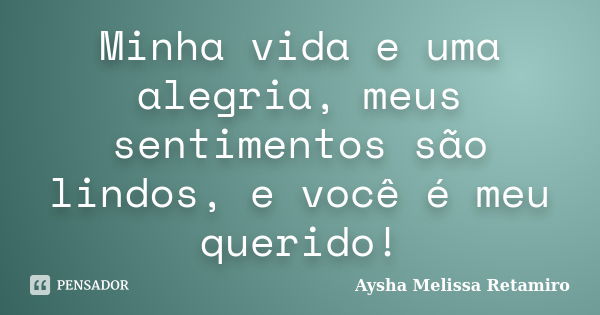 Minha vida e uma alegria, meus sentimentos são lindos, e você é meu querido!... Frase de Aysha Melissa Retamiro.