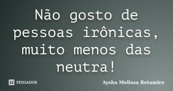 Não gosto de pessoas irônicas, muito menos das neutra!... Frase de Aysha Melissa Retamiro.