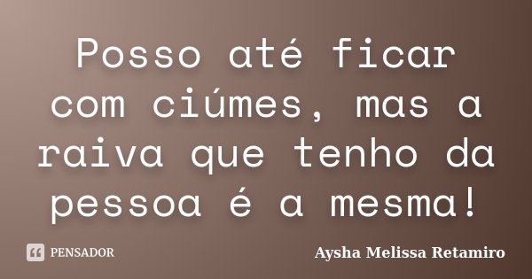 Posso até ficar com ciúmes, mas a raiva que tenho da pessoa é a mesma!... Frase de Aysha Melissa Retamiro.