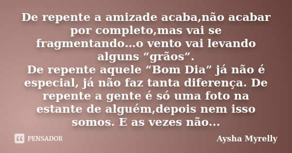 De repente a amizade acaba,não acabar por completo,mas vai se fragmentando…o vento vai levando alguns “grãos”. De repente aquele “Bom Dia” já não é especial, já... Frase de Aysha Myrelly.