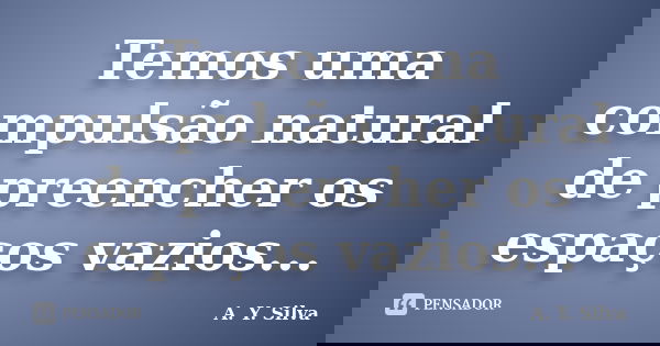 Temos uma compulsão natural de preencher os espaços vazios...... Frase de A. Y. Silva.