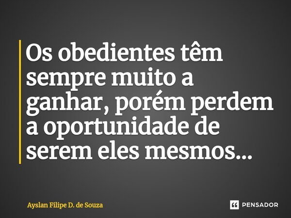 ⁠Os obedientes têm sempre muito a ganhar, porém perdem a oportunidade de serem eles mesmos...... Frase de Ayslan Filipe D. de Souza.