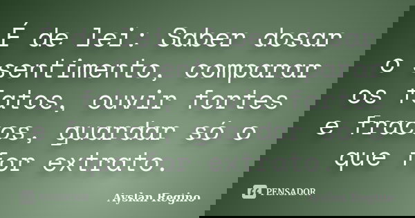 É de lei: Saber dosar o sentimento, comparar os fatos, ouvir fortes e fracos, guardar só o que for extrato.... Frase de Ayslan Regino.