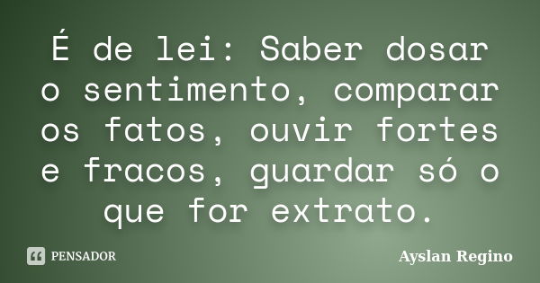 É de lei: Saber dosar o sentimento, comparar os fatos, ouvir fortes e fracos, guardar só o que for extrato.... Frase de Ayslan Regino.