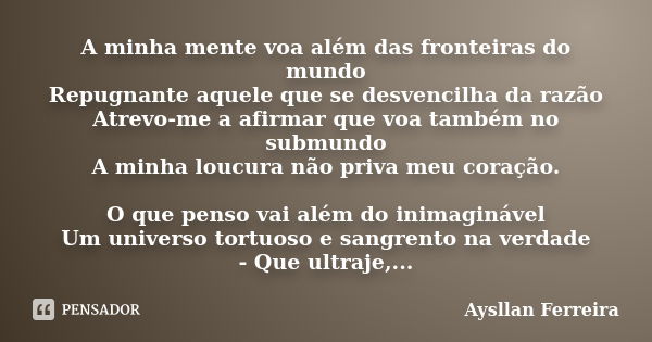 A minha mente voa além das fronteiras do mundo Repugnante aquele que se desvencilha da razão Atrevo-me a afirmar que voa também no submundo A minha loucura não ... Frase de Aysllan Ferreira.