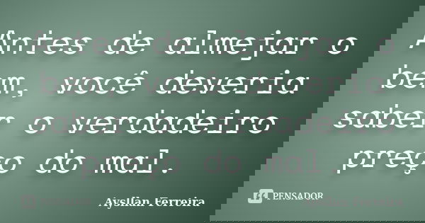 Antes de almejar o bem, você deveria saber o verdadeiro preço do mal.... Frase de Aysllan Ferreira.