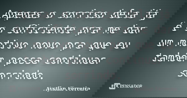 Apenas o sorriso dela já é o suficiente pra me dar um motivo novo pra que eu também possa continuar sorrindo.... Frase de Aysllan Ferreira.