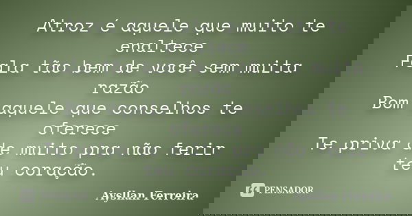 Atroz é aquele que muito te enaltece Fala tão bem de você sem muita razão Bom aquele que conselhos te oferece Te priva de muito pra não ferir teu coração.... Frase de Aysllan Ferreira.