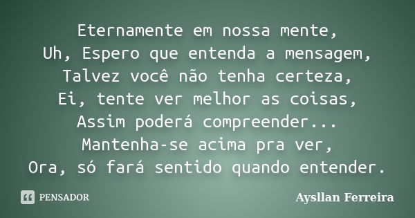 Eternamente em nossa mente, Uh, Espero que entenda a mensagem, Talvez você não tenha certeza, Ei, tente ver melhor as coisas, Assim poderá compreender... Manten... Frase de Aysllan Ferreira.