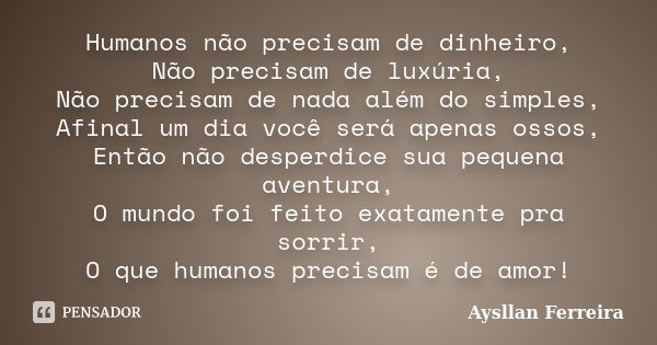 Humanos não precisam de dinheiro, Não precisam de luxúria, Não precisam de nada além do simples, Afinal um dia você será apenas ossos, Então não desperdice sua ... Frase de Aysllan Ferreira.