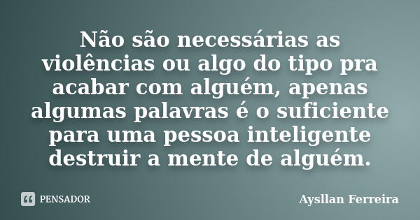 Não são necessárias as violências ou algo do tipo pra acabar com alguém, apenas algumas palavras é o suficiente para uma pessoa inteligente destruir a mente de ... Frase de Aysllan Ferreira.