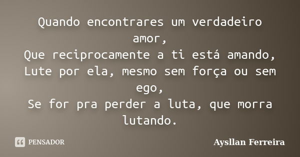 Quando encontrares um verdadeiro amor, Que reciprocamente a ti está amando, Lute por ela, mesmo sem força ou sem ego, Se for pra perder a luta, que morra lutand... Frase de Aysllan Ferreira.