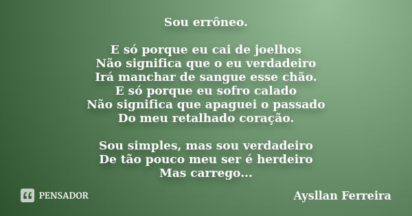 Sou errôneo. E só porque eu cai de joelhos Não significa que o eu verdadeiro Irá manchar de sangue esse chão. E só porque eu sofro calado Não significa que apag... Frase de Aysllan Ferreira.