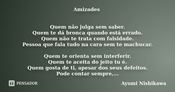 Amizades Quem não julga sem saber. Quem te dá bronca quando está errado. Quem não te trata com falsidade. Pessoa que fala tudo na cara sem te machucar. Quem te ... Frase de Ayumi Nishikawa.