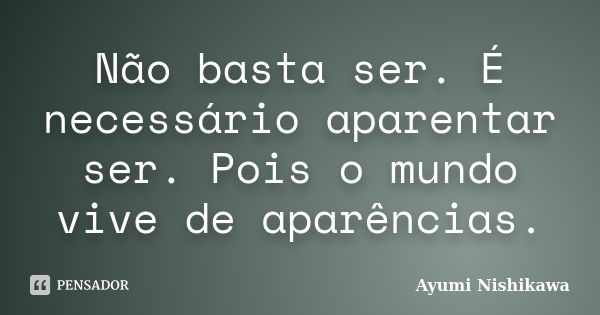 Não basta ser. É necessário aparentar ser. Pois o mundo vive de aparências.... Frase de Ayumi Nishikawa.