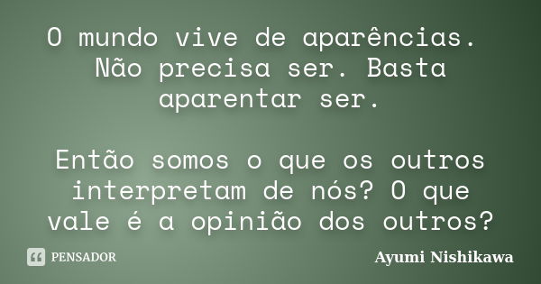 O mundo vive de aparências. Não precisa ser. Basta aparentar ser. Então somos o que os outros interpretam de nós? O que vale é a opinião dos outros?... Frase de Ayumi Nishikawa.