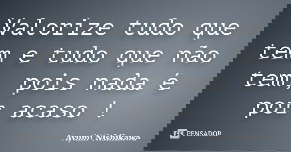Valorize tudo que tem e tudo que não tem, pois nada é por acaso !... Frase de Ayumi Nishikawa.