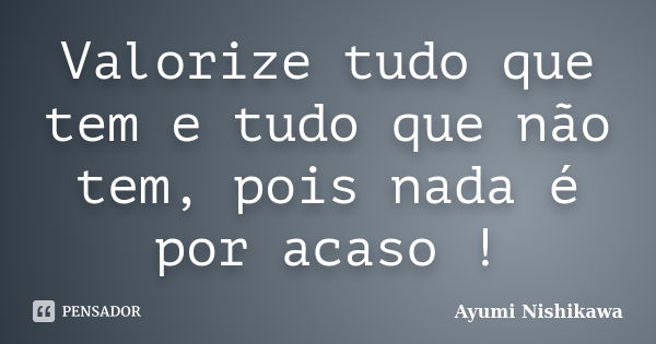 Valorize tudo que tem e tudo que não tem, pois nada é por acaso !... Frase de Ayumi Nishikawa.