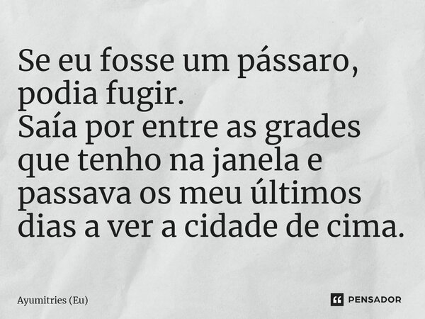 ⁠Se eu fosse um pássaro, podia fugir. Saía por entre as grades que tenho na janela e passava os meu últimos dias a ver a cidade de cima.... Frase de Ayumitries (Eu).