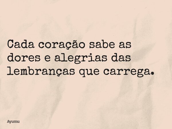 Cada coração sabe as dores e alegrias das lembranças que carrega.... Frase de Ayumu.