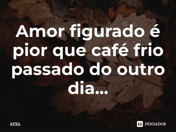 ⁠Amor figurado é pior que café frio passado do outro dia...... Frase de AYXA.