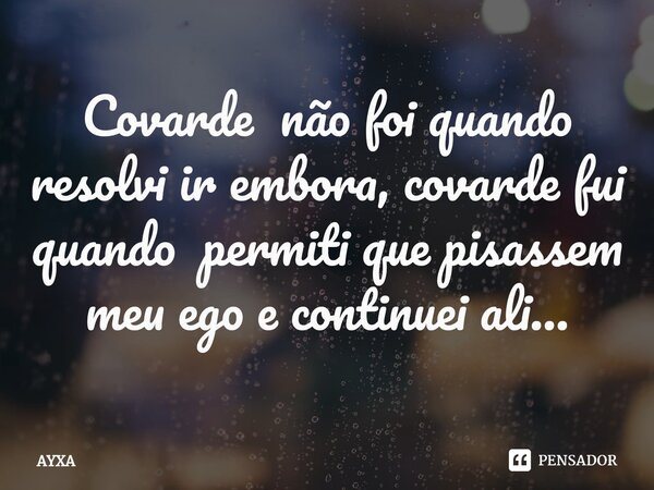 ⁠Covarde não foi quando resolvi ir embora, covarde fui quando permiti que pisassem meu ego e continuei ali…... Frase de AYXA.