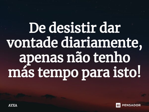 ⁠De desistir dar vontade diariamente, apenas não tenho más tempo para isto!... Frase de AYXA.