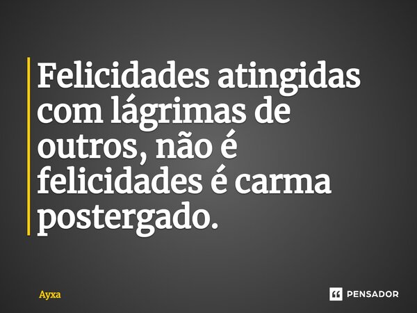 ⁠Felicidades atingidas com lágrimas de outros, não é felicidades é carma postergado.... Frase de AYXA.