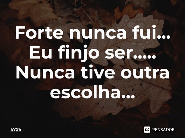 ⁠Forte nunca fui... Eu finjo ser..... Nunca tive outra escolha...... Frase de AYXA.