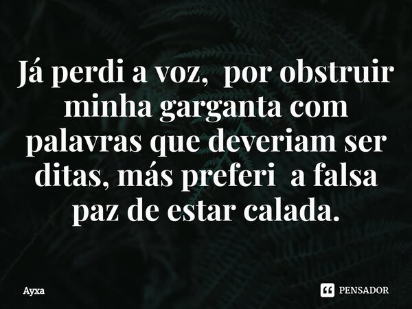 Já perdi a voz, por obstruir minha garganta com palavras que deveriam ser ditas, más preferi a falsa paz de estar calada.... Frase de AYXA.