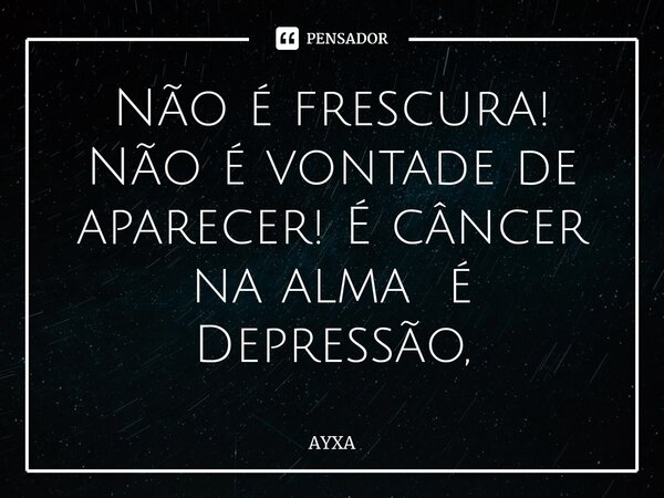 ⁠Não é frescura! Não é vontade de aparecer! É câncer na alma é Depressão,... Frase de AYXA.